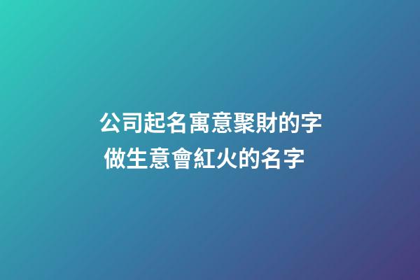 公司起名寓意聚財的字 做生意會紅火的名字